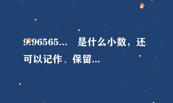 9.96565... 是什么小数，还可以记作、保留一位小数时来自