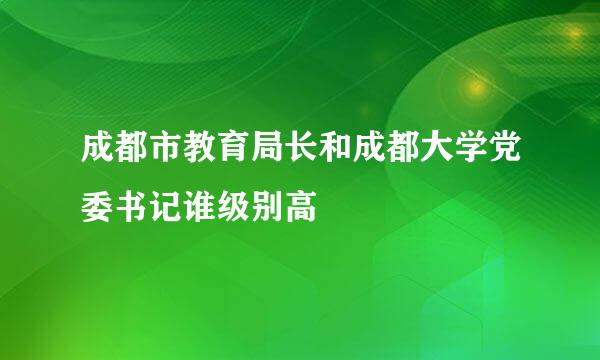 成都市教育局长和成都大学党委书记谁级别高