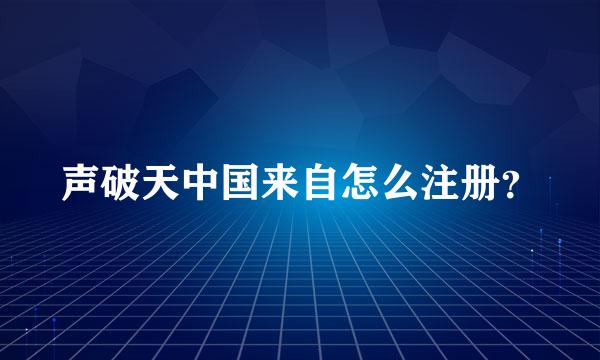 声破天中国来自怎么注册？