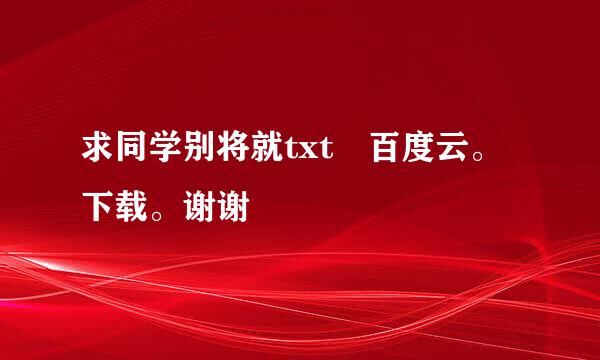 求同学别将就txt 百度云。下载。谢谢