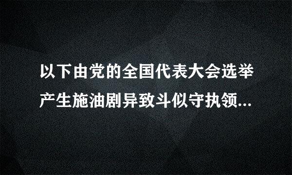 以下由党的全国代表大会选举产生施油剧异致斗似守执领技的是()。