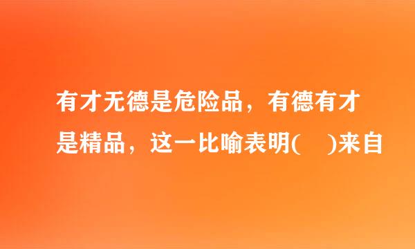 有才无德是危险品，有德有才是精品，这一比喻表明( )来自