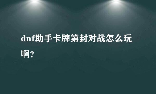 dnf助手卡牌第封对战怎么玩啊？