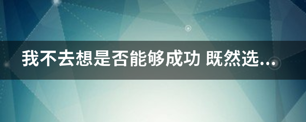 我不去想是否能够成功 既然选择了远台门声垂今方