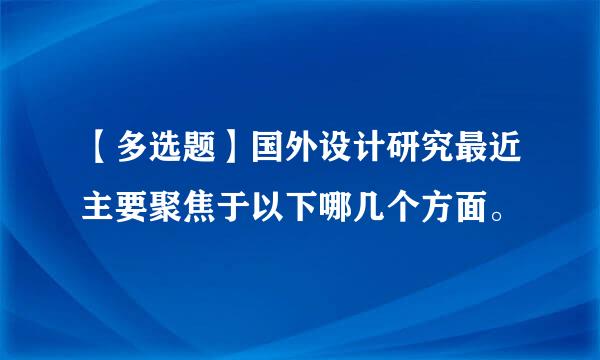 【多选题】国外设计研究最近主要聚焦于以下哪几个方面。