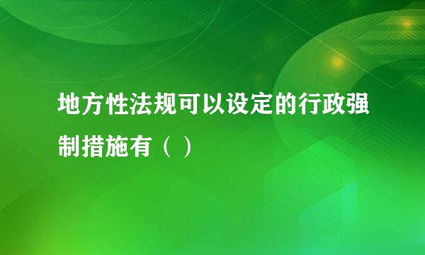 地方性法规可以设定的行政强制措施有（）