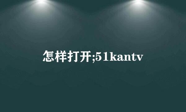 怎样打开;51kantv