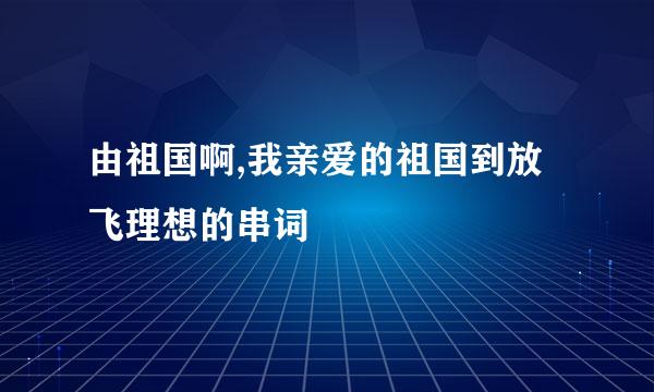 由祖国啊,我亲爱的祖国到放飞理想的串词