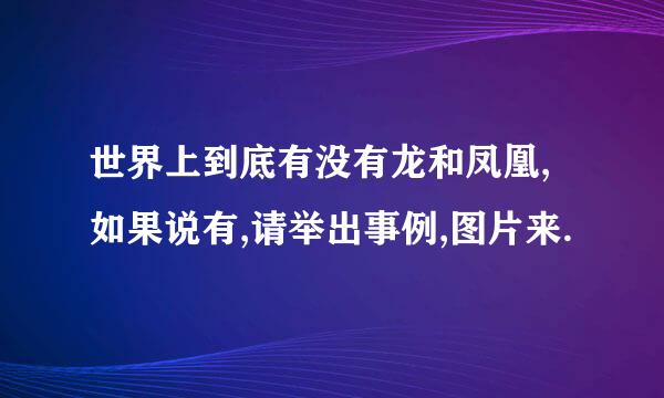 世界上到底有没有龙和凤凰,如果说有,请举出事例,图片来.