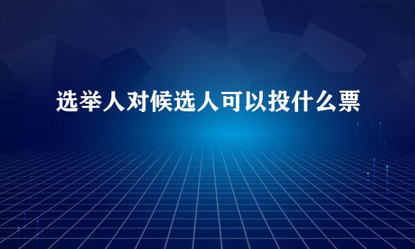 选举人对候选人可以投什么票