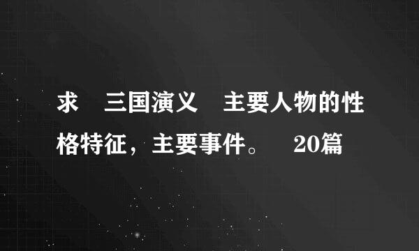 求 三国演义 主要人物的性格特征，主要事件。 20篇