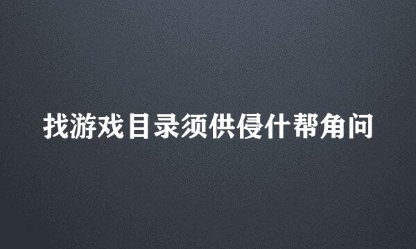 找游戏目录须供侵什帮角问