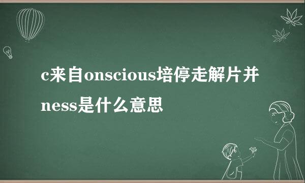 c来自onscious培停走解片并ness是什么意思