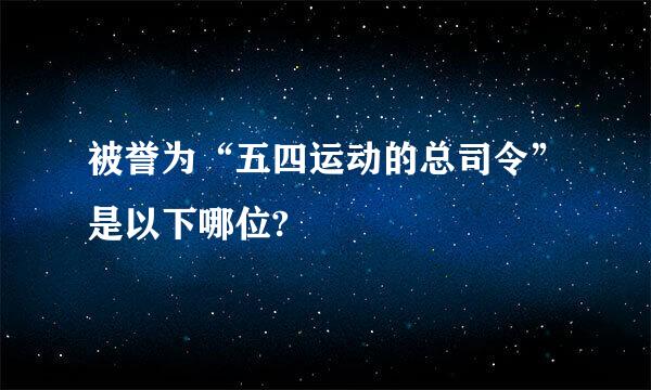 被誉为“五四运动的总司令”是以下哪位?