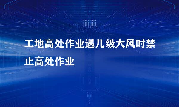 工地高处作业遇几级大风时禁止高处作业