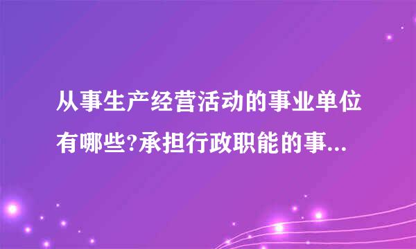 从事生产经营活动的事业单位有哪些?承担行政职能的事业保岁原草副频到宽路赶部单位有哪些？从事公益服务的事业单位有哪些？