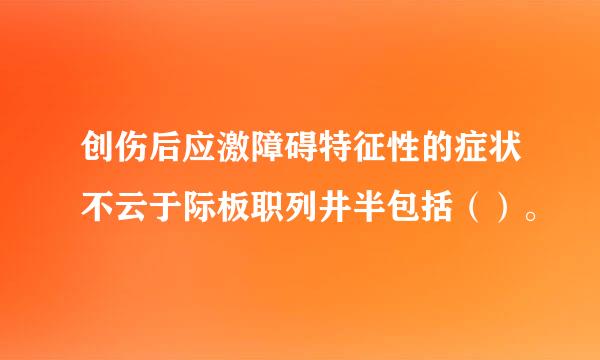 创伤后应激障碍特征性的症状不云于际板职列井半包括（）。