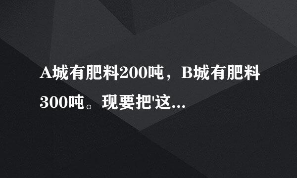 A城有肥料200吨，B城有肥料300吨。现要把'这些肥料全部调往C，D两来自村。从A城运往C，D两村的