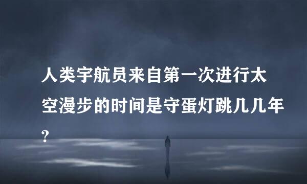 人类宇航员来自第一次进行太空漫步的时间是守蛋灯跳几几年?