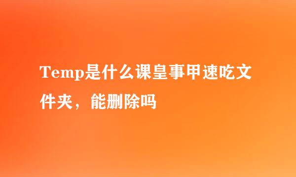 Temp是什么课皇事甲速吃文件夹，能删除吗