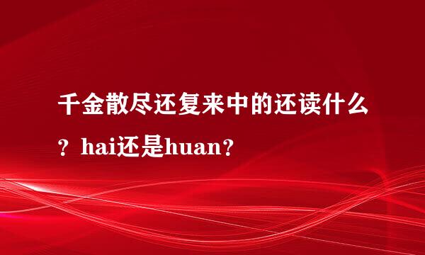 千金散尽还复来中的还读什么？hai还是huan？