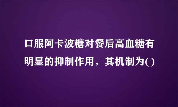 口服阿卡波糖对餐后高血糖有明显的抑制作用，其机制为()