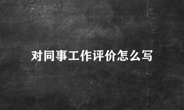 对同事工作评价怎么写