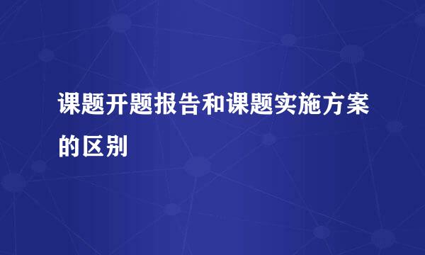 课题开题报告和课题实施方案的区别