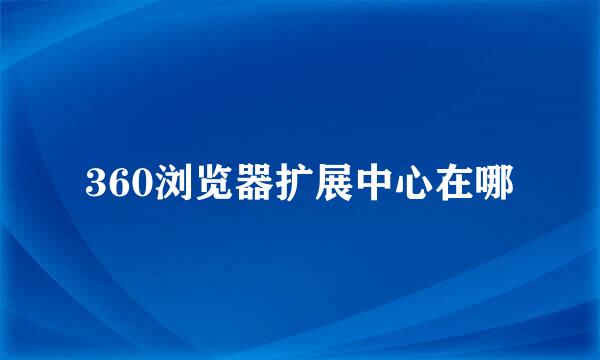 360浏览器扩展中心在哪