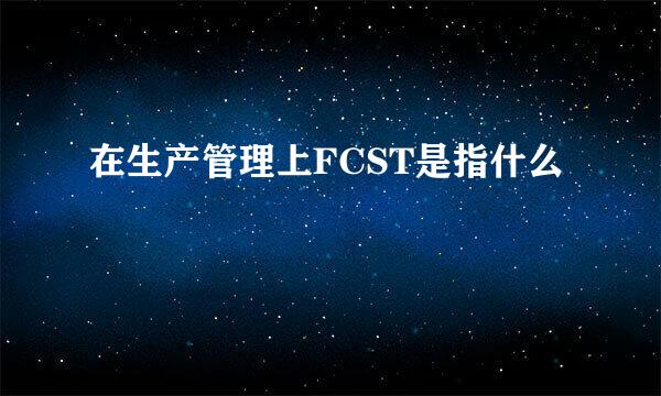 在生产管理上FCST是指什么