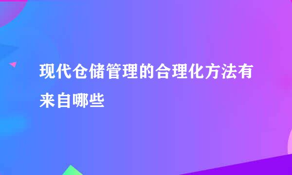 现代仓储管理的合理化方法有来自哪些