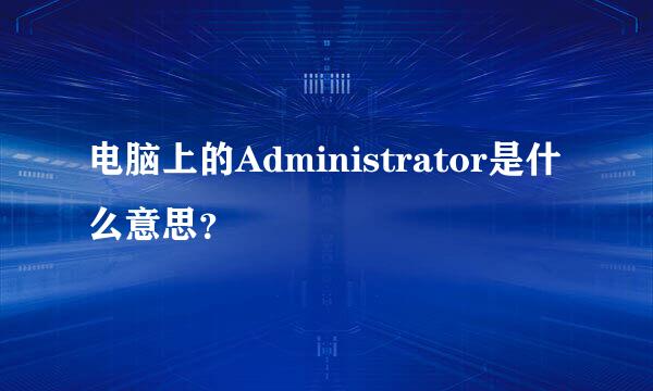 电脑上的Administrator是什么意思？