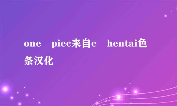 one piec来自e hentai色条汉化