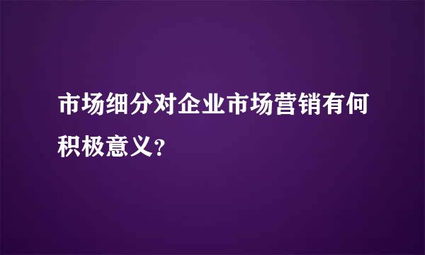 市场细分对企业市场营销有何积极意义？