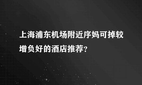 上海浦东机场附近序妈可掉较增负好的酒店推荐？