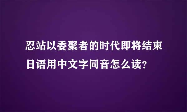 忍站以委聚者的时代即将结束日语用中文字同音怎么读？