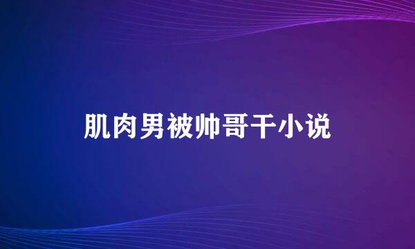 肌肉男被帅哥干小说