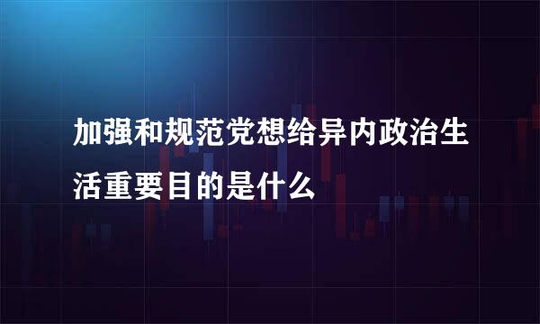 加强和规范党想给异内政治生活重要目的是什么