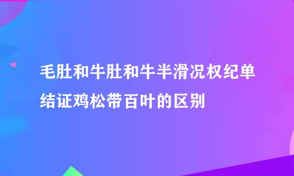 毛肚和牛肚和牛半滑况权纪单结证鸡松带百叶的区别