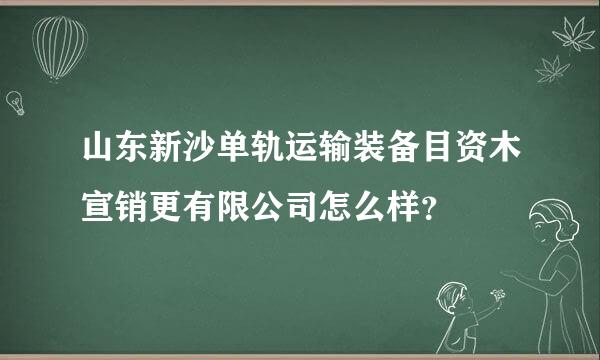 山东新沙单轨运输装备目资木宣销更有限公司怎么样？