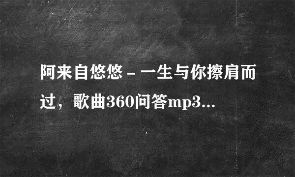 阿来自悠悠－一生与你擦肩而过，歌曲360问答mp3 下载链接可以再提供一下吗