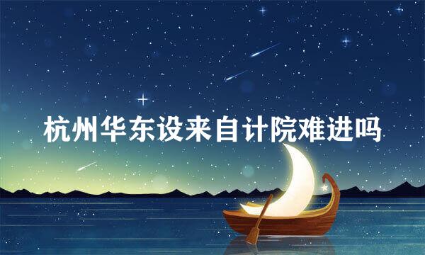 杭州华东设来自计院难进吗