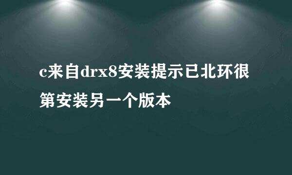 c来自drx8安装提示已北环很第安装另一个版本