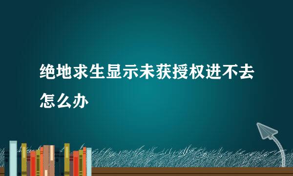 绝地求生显示未获授权进不去怎么办