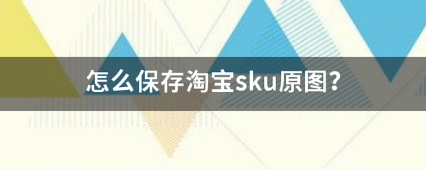 怎么保存淘宝sku原图？