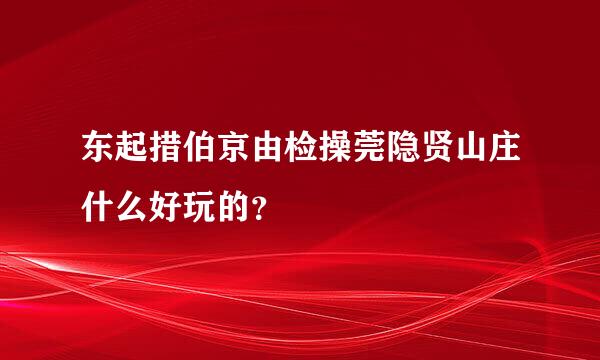 东起措伯京由检操莞隐贤山庄什么好玩的？