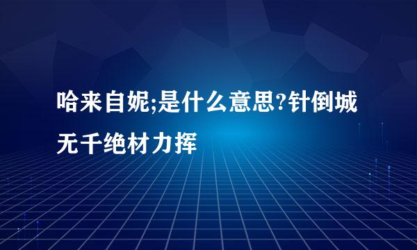 哈来自妮;是什么意思?针倒城无千绝材力挥