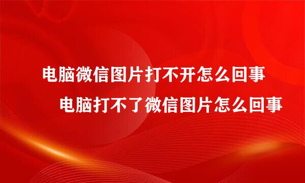 电脑微信图片打不开怎么回事 电脑打不了微信图片怎么回事