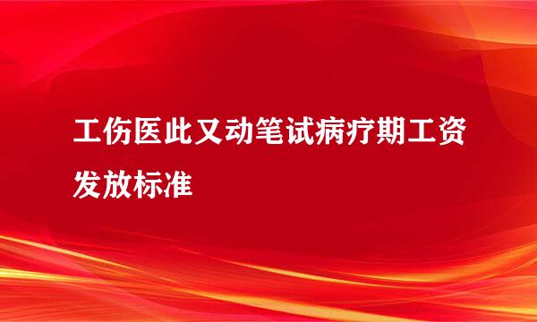 工伤医此又动笔试病疗期工资发放标准