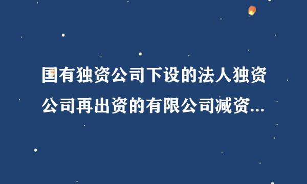 国有独资公司下设的法人独资公司再出资的有限公司减资需要来自哪些手续？